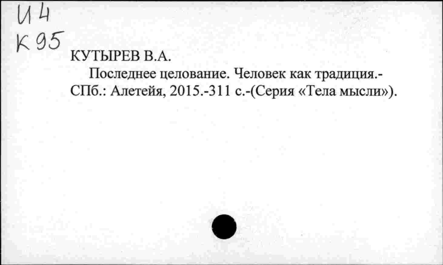 ﻿КУТЫРЕВ В.А.
Последнее целование. Человек как традиция.-СПб.: Алетейя, 2015.-311 с.-(Серия «Тела мысли»).